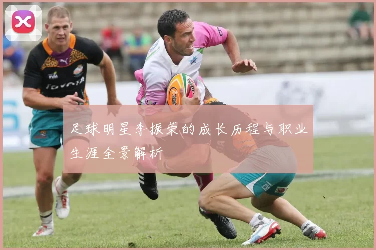 足球明星李振荣的成长历程与职业生涯全景解析