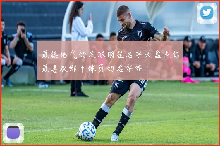 最接地气的足球明星名字大盘点你最喜欢哪个球员的名字呢