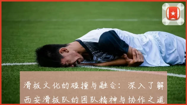 滑板文化的碰撞与融合：深入了解西安滑板队的团队精神与协作之道