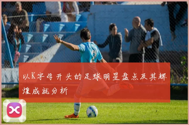 以K字母开头的足球明星盘点及其辉煌成就分析