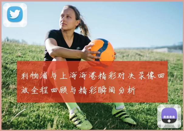 利物浦与上海海港精彩对决录像回放全程回顾与精彩瞬间分析