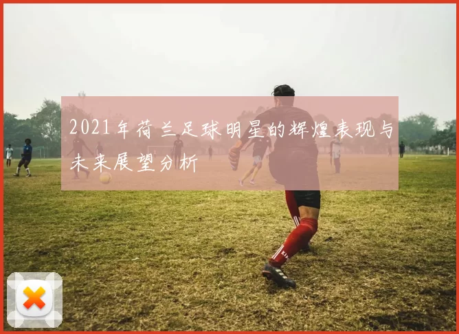 2021年荷兰足球明星的辉煌表现与未来展望分析