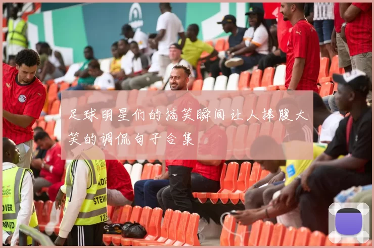 足球明星们的搞笑瞬间让人捧腹大笑的调侃句子合集