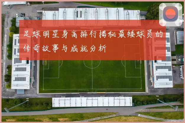 足球明星身高排行揭秘最矮球员的传奇故事与成就分析