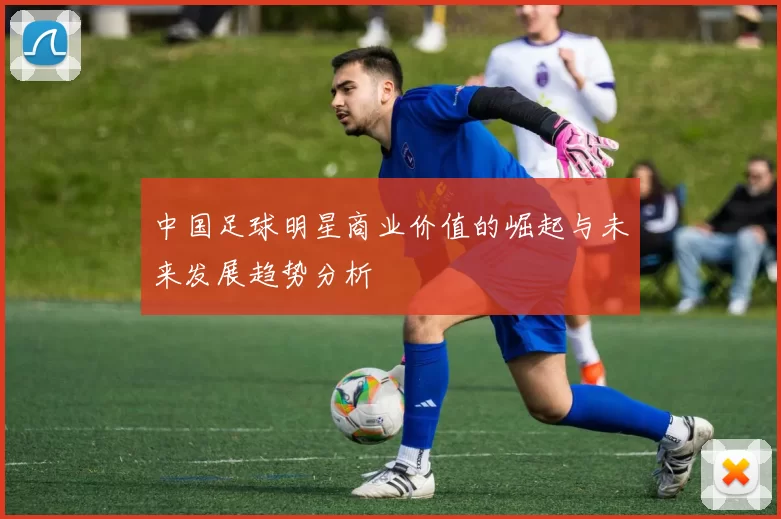 中国足球明星商业价值的崛起与未来发展趋势分析