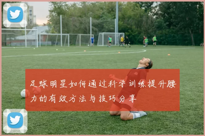 足球明星如何通过科学训练提升腰力的有效方法与技巧分享