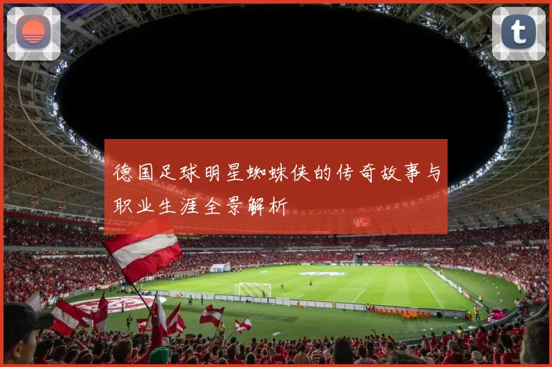 德国足球明星蜘蛛侠的传奇故事与职业生涯全景解析