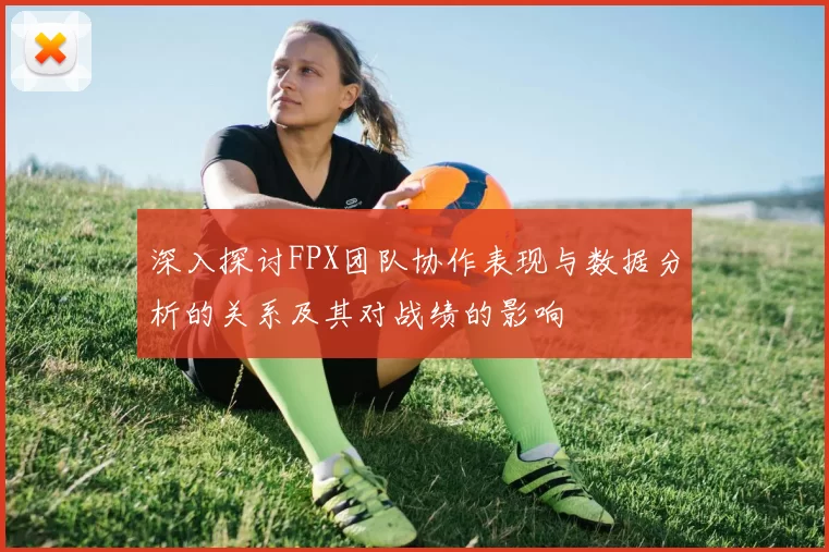 深入探讨FPX团队协作表现与数据分析的关系及其对战绩的影响