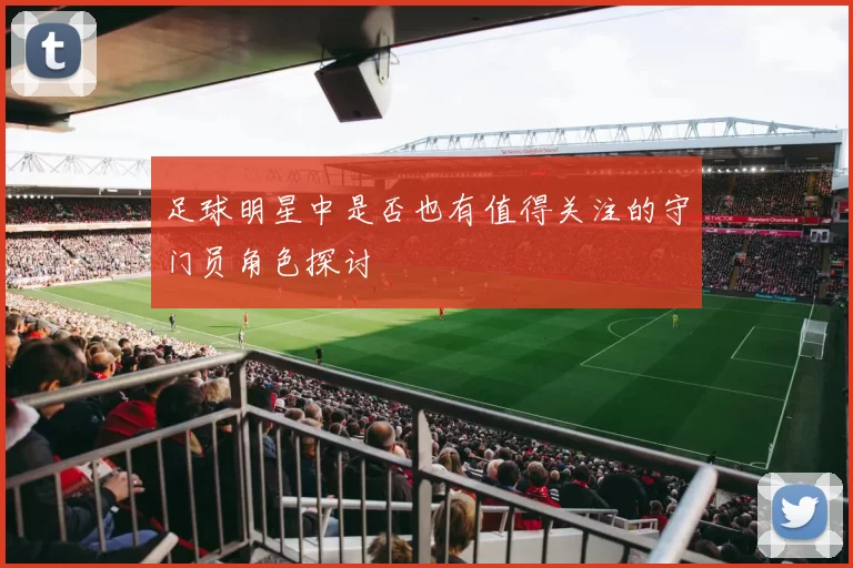 足球明星中是否也有值得关注的守门员角色探讨