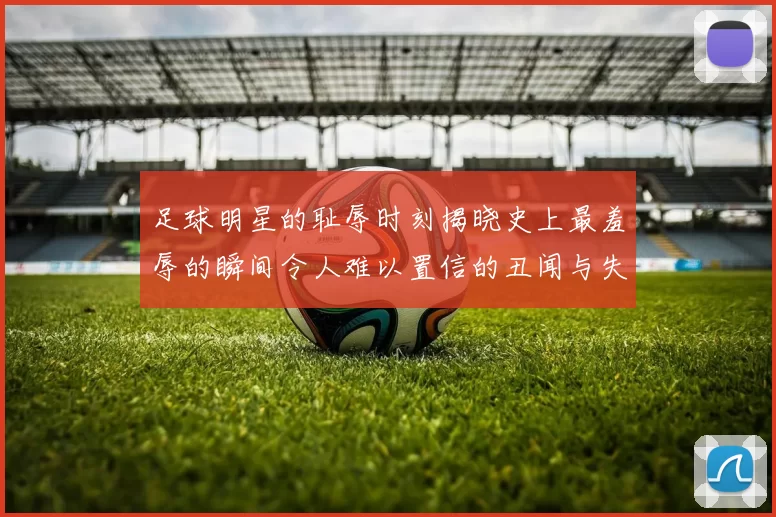 足球明星的耻辱时刻揭晓史上最羞辱的瞬间令人难以置信的丑闻与失误