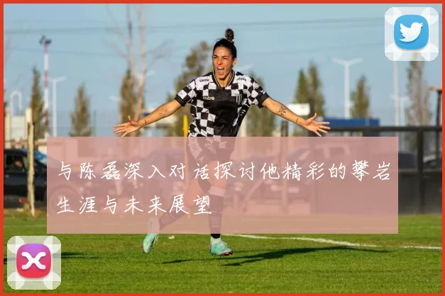 与陈磊深入对话探讨他精彩的攀岩生涯与未来展望