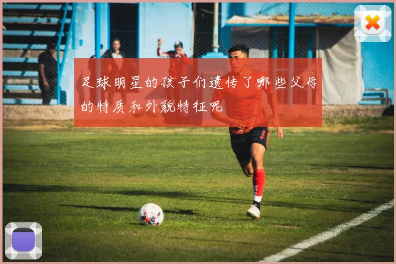 足球明星的孩子们遗传了哪些父母的特质和外貌特征呢