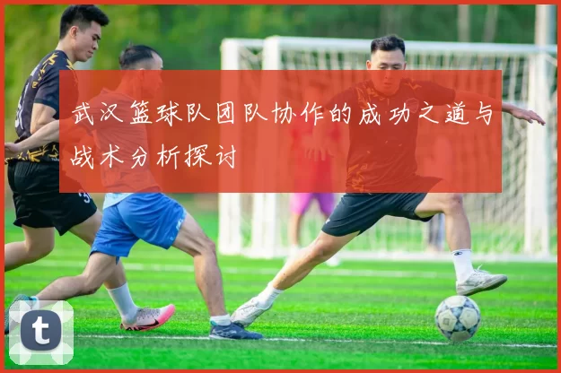 武汉篮球队团队协作的成功之道与战术分析探讨