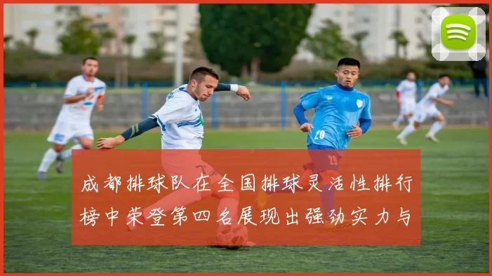 成都排球队在全国排球灵活性排行榜中荣登第四名展现出强劲实力与潜力
