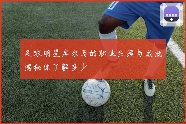 足球明星库尔马的职业生涯与成就揭秘你了解多少