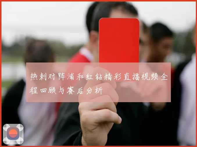 热刺对阵浦和红钻精彩直播视频全程回顾与赛后分析