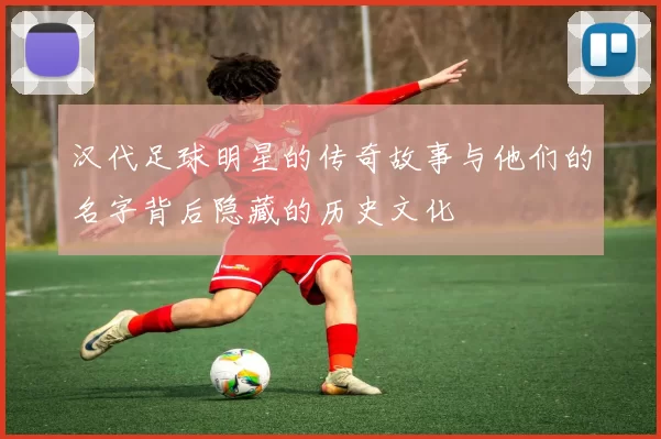 汉代足球明星的传奇故事与他们的名字背后隐藏的历史文化