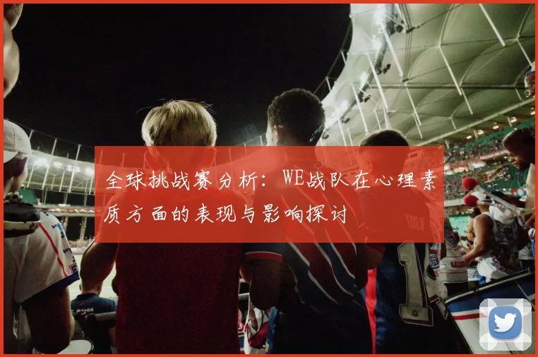 全球挑战赛分析：WE战队在心理素质方面的表现与影响探讨