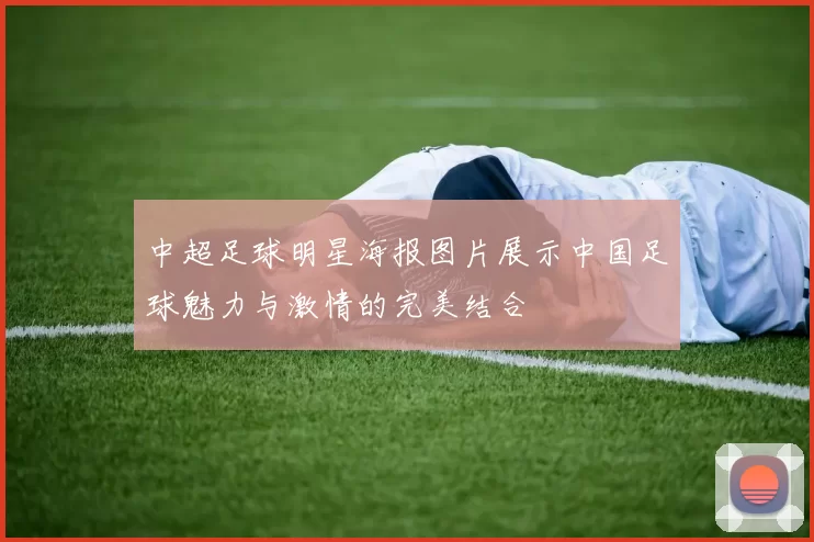 中超足球明星海报图片展示中国足球魅力与激情的完美结合
