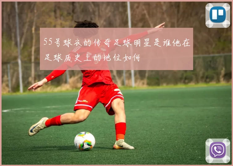 55号球衣的传奇足球明星是谁他在足球历史上的地位如何