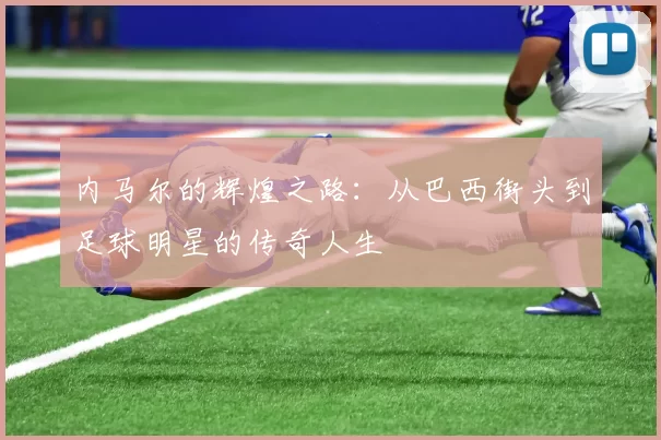 内马尔的辉煌之路：从巴西街头到足球明星的传奇人生