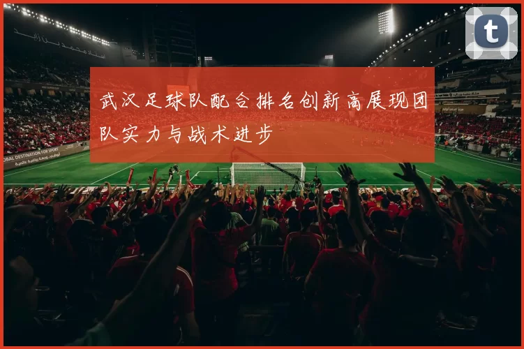 武汉足球队配合排名创新高展现团队实力与战术进步