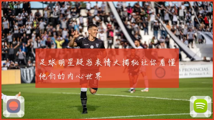 足球明星疑惑表情大揭秘让你看懂他们的内心世界