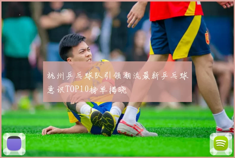 杭州乒乓球队引领潮流最新乒乓球意识TOP10榜单揭晓