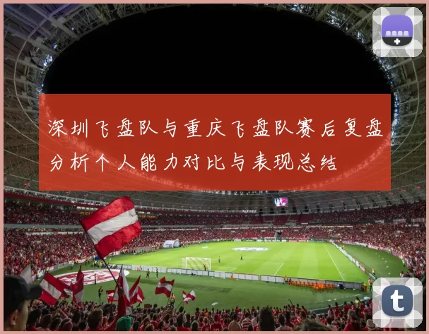 深圳飞盘队与重庆飞盘队赛后复盘分析个人能力对比与表现总结
