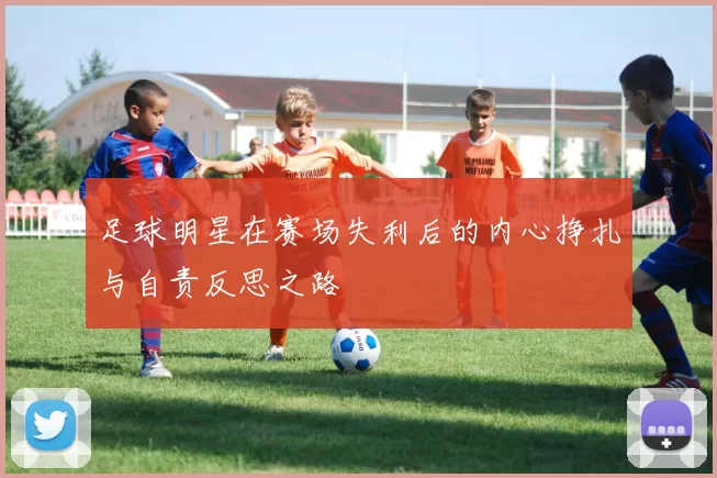 足球明星在赛场失利后的内心挣扎与自责反思之路