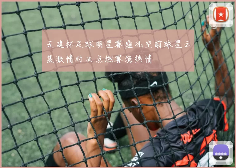 五建杯足球明星赛盛况空前球星云集激情对决点燃赛场热情