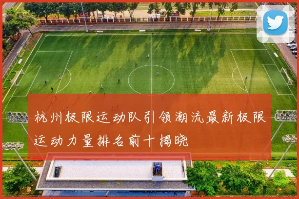杭州极限运动队引领潮流最新极限运动力量排名前十揭晓