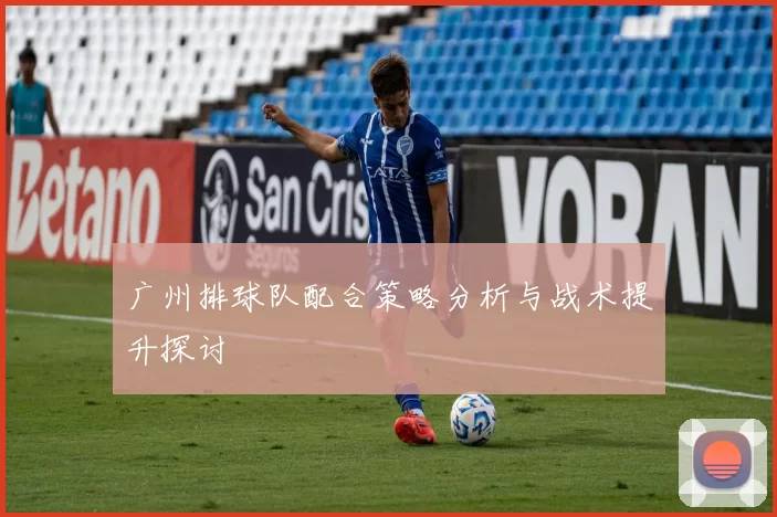 广州排球队配合策略分析与战术提升探讨