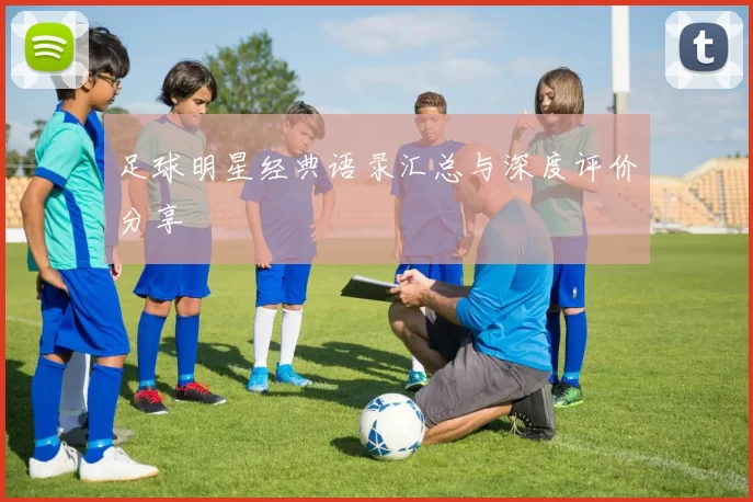 足球明星经典语录汇总与深度评价分享
