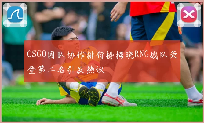 CSGO团队协作排行榜揭晓RNG战队荣登第二名引发热议
