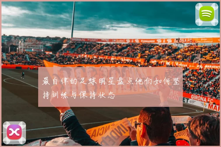 最自律的足球明星盘点他们如何坚持训练与保持状态