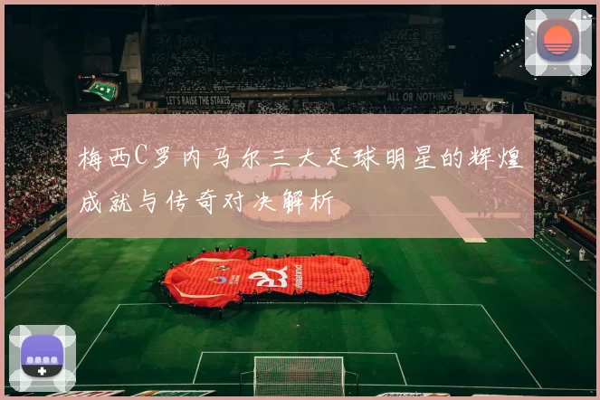 梅西C罗内马尔三大足球明星的辉煌成就与传奇对决解析