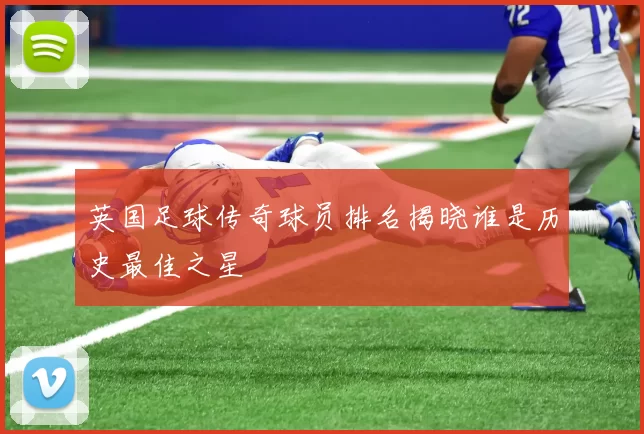 英国足球传奇球员排名揭晓谁是历史最佳之星