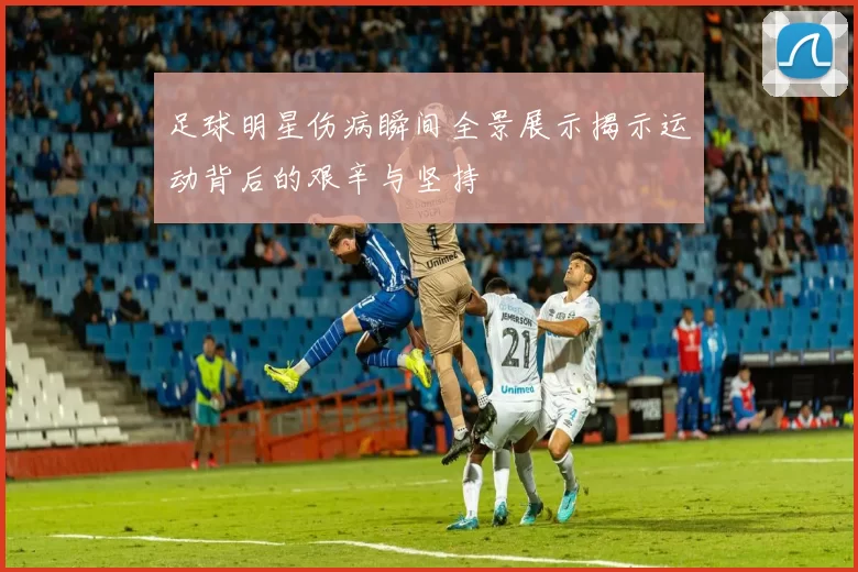 足球明星伤病瞬间全景展示揭示运动背后的艰辛与坚持
