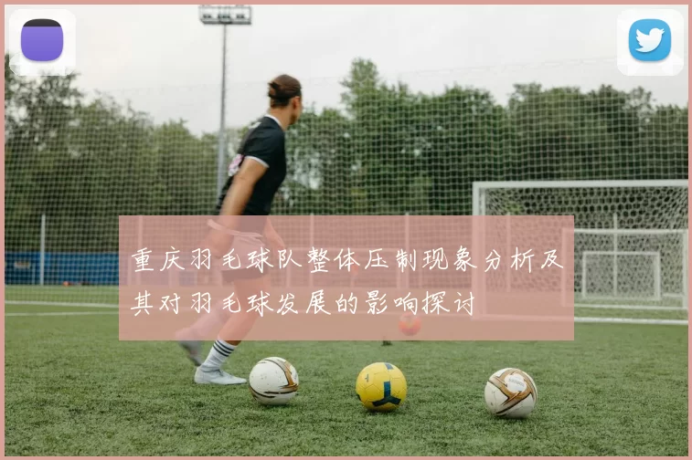 重庆羽毛球队整体压制现象分析及其对羽毛球发展的影响探讨