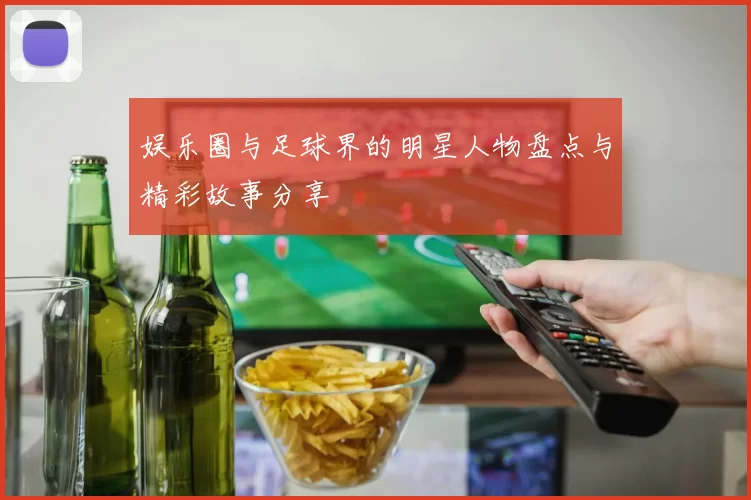 娱乐圈与足球界的明星人物盘点与精彩故事分享