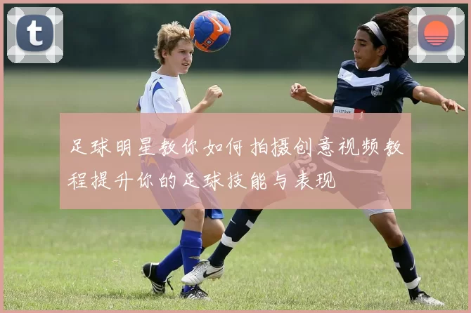 足球明星教你如何拍摄创意视频教程提升你的足球技能与表现