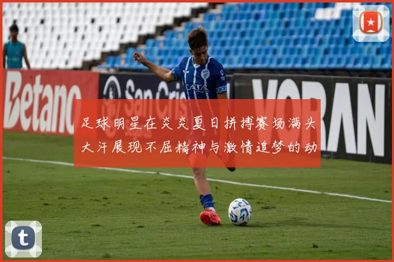 足球明星在炎炎夏日拼搏赛场满头大汗展现不屈精神与激情追梦的动人瞬间