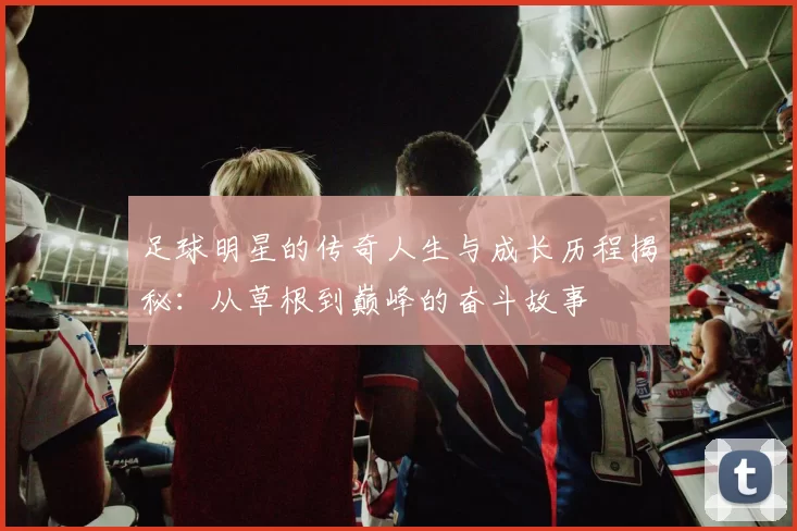 足球明星的传奇人生与成长历程揭秘：从草根到巅峰的奋斗故事