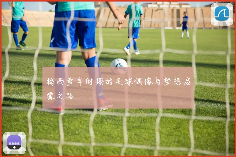 梅西童年时期的足球偶像与梦想启蒙之路