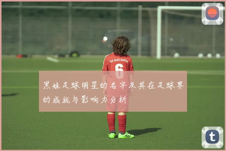 黑妹足球明星的名字及其在足球界的成就与影响力分析