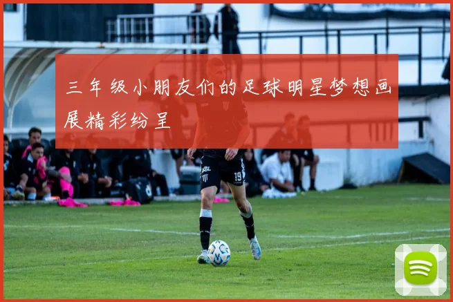 三年级小朋友们的足球明星梦想画展精彩纷呈