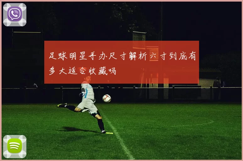 足球明星手办尺寸解析六寸到底有多大适合收藏吗