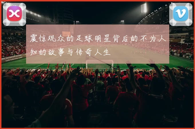 震惊观众的足球明星背后的不为人知的故事与传奇人生
