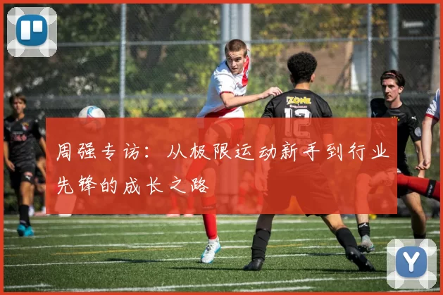 周强专访：从极限运动新手到行业先锋的成长之路